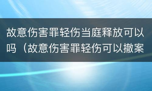 故意伤害罪轻伤当庭释放可以吗（故意伤害罪轻伤可以撤案吗）