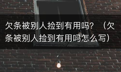 欠条被别人捡到有用吗？（欠条被别人捡到有用吗怎么写）
