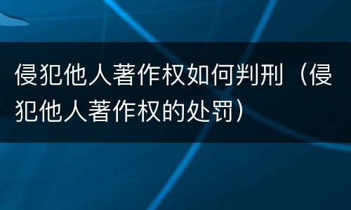 侵犯他人著作权如何判刑（侵犯他人著作权的处罚）