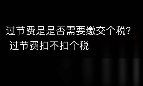 过节费是是否需要缴交个税？ 过节费扣不扣个税