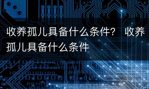 收养孤儿具备什么条件？ 收养孤儿具备什么条件