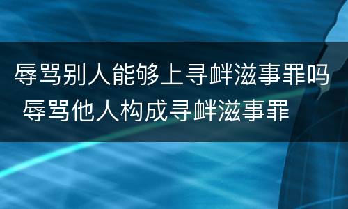 辱骂别人能够上寻衅滋事罪吗 辱骂他人构成寻衅滋事罪