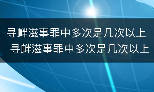 寻衅滋事罪中多次是几次以上 寻衅滋事罪中多次是几次以上犯罪
