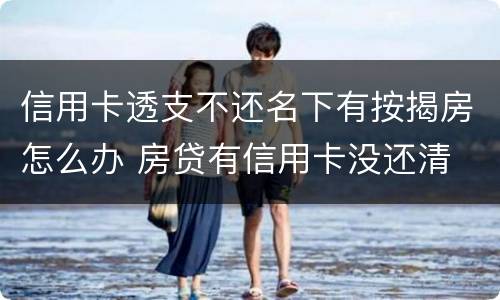 信用卡透支不还名下有按揭房怎么办 房贷有信用卡没还清