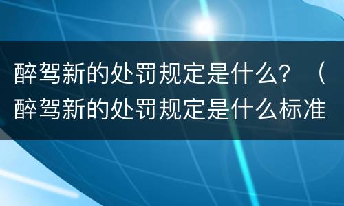 醉驾新的处罚规定是什么？（醉驾新的处罚规定是什么标准）