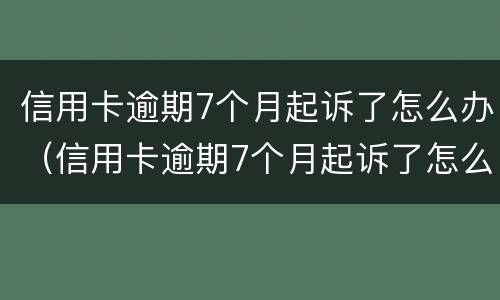 信用卡逾期7个月起诉了怎么办（信用卡逾期7个月起诉了怎么办理）