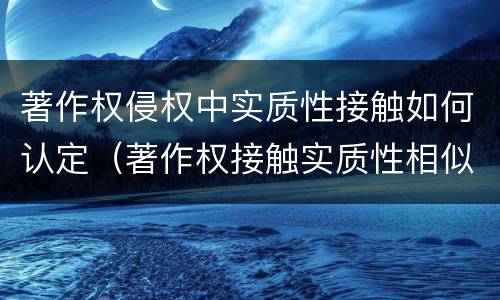 著作权侵权中实质性接触如何认定（著作权接触实质性相似）