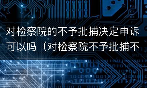 对检察院的不予批捕决定申诉可以吗（对检察院不予批捕不服）