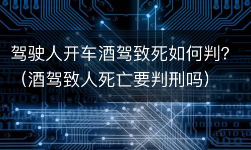 驾驶人开车酒驾致死如何判？（酒驾致人死亡要判刑吗）