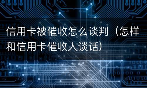 信用卡被催收怎么谈判（怎样和信用卡催收人谈话）