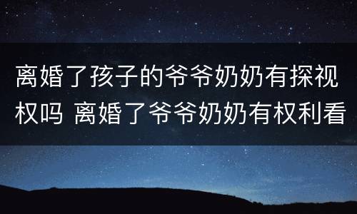 离婚了孩子的爷爷奶奶有探视权吗 离婚了爷爷奶奶有权利看孩子吗