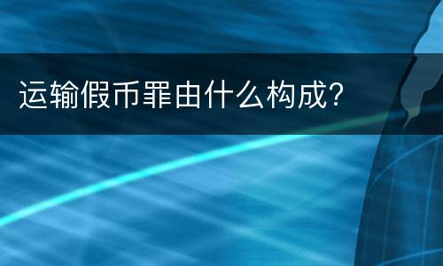 运输假币罪由什么构成?