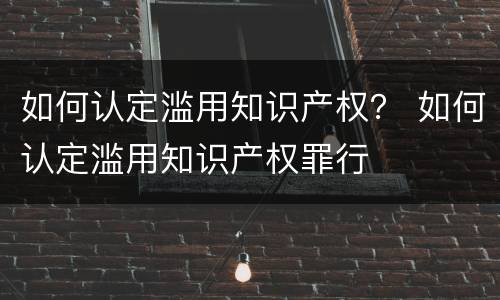 如何认定滥用知识产权？ 如何认定滥用知识产权罪行