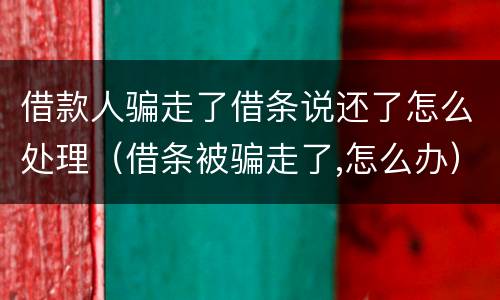 借款人骗走了借条说还了怎么处理（借条被骗走了,怎么办）