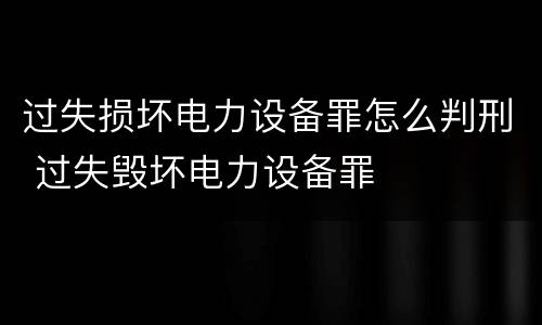过失损坏电力设备罪怎么判刑 过失毁坏电力设备罪