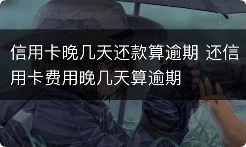 信用卡晚几天还款算逾期 还信用卡费用晚几天算逾期