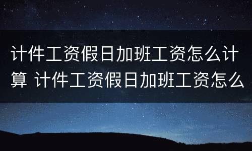 计件工资假日加班工资怎么计算 计件工资假日加班工资怎么计算公式