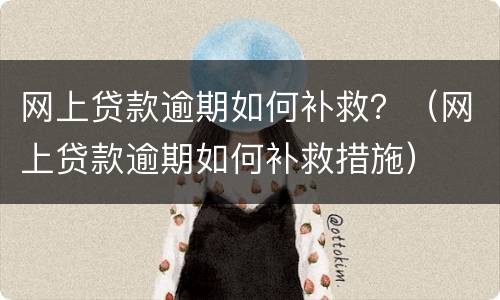 网上贷款逾期如何补救？（网上贷款逾期如何补救措施）