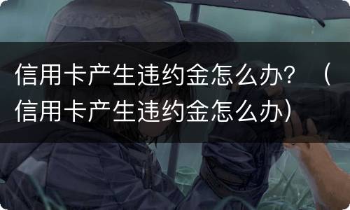 信用卡产生违约金怎么办？（信用卡产生违约金怎么办）