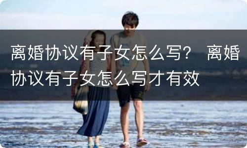 离婚协议有子女怎么写？ 离婚协议有子女怎么写才有效