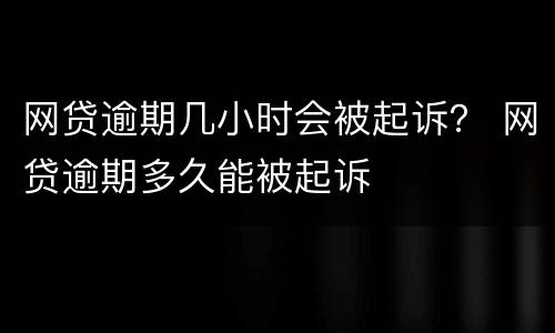 网贷逾期几小时会被起诉？ 网贷逾期多久能被起诉