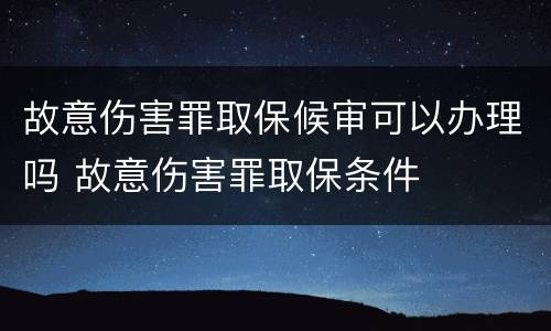故意伤害罪取保候审可以办理吗 故意伤害罪取保条件
