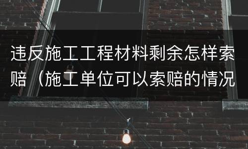 违反施工工程材料剩余怎样索赔（施工单位可以索赔的情况）
