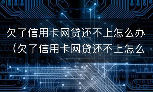 欠了信用卡网贷还不上怎么办（欠了信用卡网贷还不上怎么办呢）