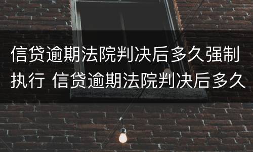 信贷逾期法院判决后多久强制执行 信贷逾期法院判决后多久强制执行失效