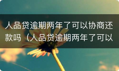 人品贷逾期两年了可以协商还款吗（人品贷逾期两年了可以协商还款吗贴吧）