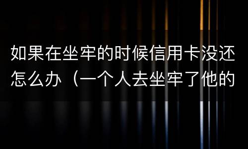 如果在坐牢的时候信用卡没还怎么办（一个人去坐牢了他的信用卡没还怎么办）