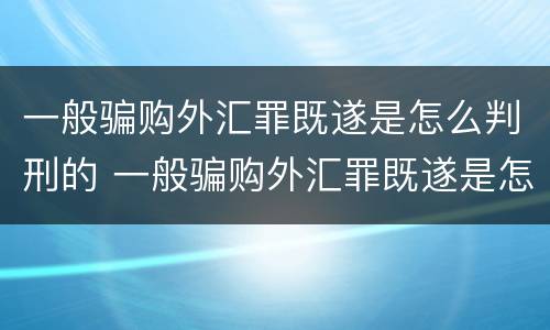 一般骗购外汇罪既遂是怎么判刑的 一般骗购外汇罪既遂是怎么判刑的呢