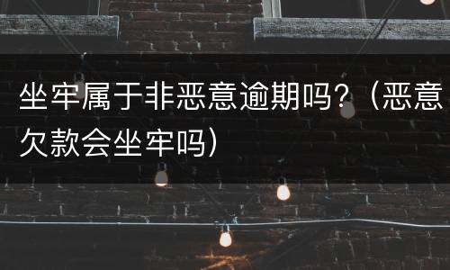 坐牢属于非恶意逾期吗?（恶意欠款会坐牢吗）
