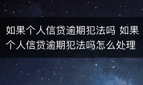 如果个人信贷逾期犯法吗 如果个人信贷逾期犯法吗怎么处理