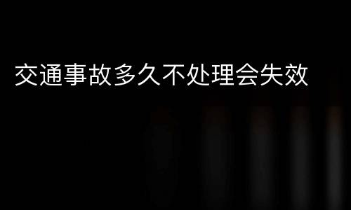 交通事故多久不处理会失效