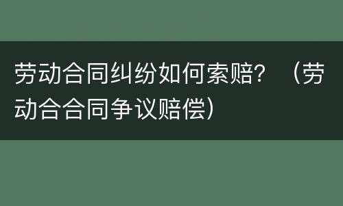 劳动合同纠纷如何索赔？（劳动合合同争议赔偿）