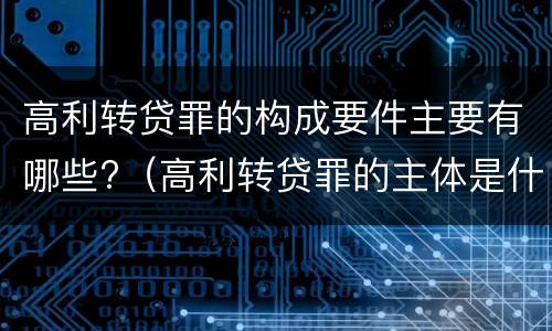 高利转贷罪的构成要件主要有哪些?（高利转贷罪的主体是什么）