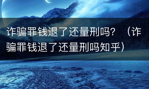 诈骗罪钱退了还量刑吗？（诈骗罪钱退了还量刑吗知乎）