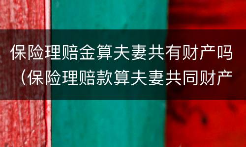 保险理赔金算夫妻共有财产吗（保险理赔款算夫妻共同财产吗）
