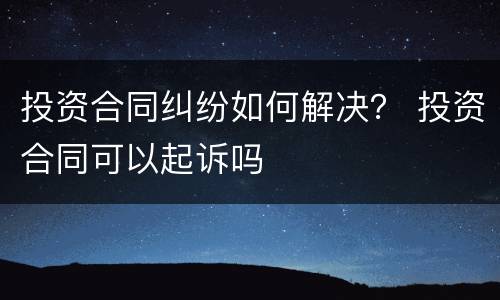 投资合同纠纷如何解决？ 投资合同可以起诉吗