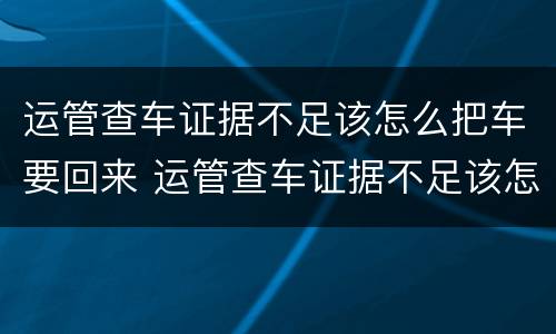 运管查车证据不足该怎么把车要回来 运管查车证据不足该怎么把车要回来呢