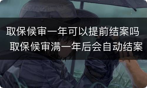 取保候审一年可以提前结案吗 取保候审满一年后会自动结案嘛