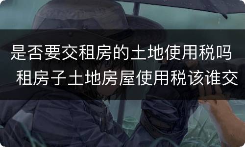 是否要交租房的土地使用税吗 租房子土地房屋使用税该谁交
