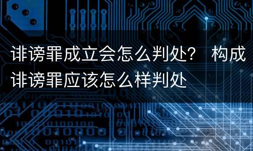 诽谤罪成立会怎么判处？ 构成诽谤罪应该怎么样判处