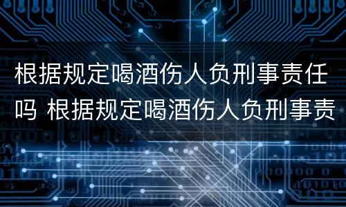 根据规定喝酒伤人负刑事责任吗 根据规定喝酒伤人负刑事责任吗