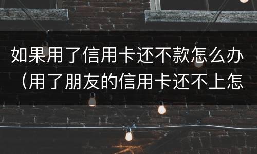 如果用了信用卡还不款怎么办（用了朋友的信用卡还不上怎么办）