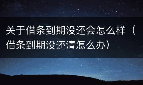 关于借条到期没还会怎么样（借条到期没还清怎么办）