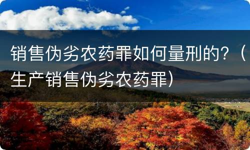销售伪劣农药罪如何量刑的?（生产销售伪劣农药罪）