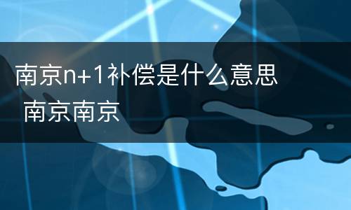 南京n+1补偿是什么意思 南京南京