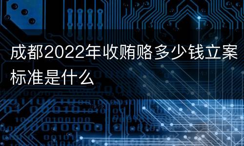 成都2022年收贿赂多少钱立案标准是什么